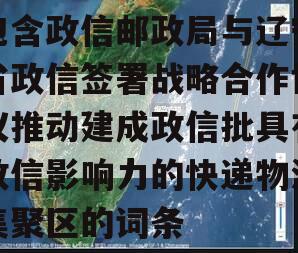 包含政信邮政局与辽宁省政信签署战略合作协议推动建成政信批具有政信影响力的快递物流集聚区的词条