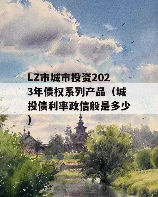 LZ市城市投资2023年债权系列产品（城投债利率政信般是多少）