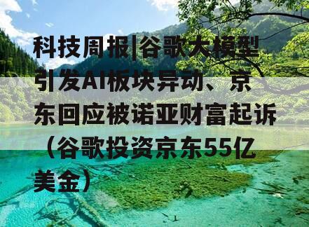 科技周报|谷歌大模型引发AI板块异动、京东回应被诺亚财富起诉（谷歌投资京东55亿美金）