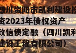 四川资阳市凯利建设投资2023年债权资产政信债定融（四川凯利建设工程有限公司）