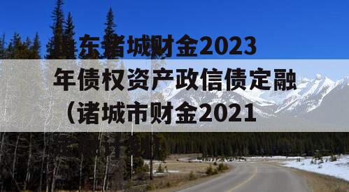 山东诸城财金2023年债权资产政信债定融（诸城市财金2021定融计划）