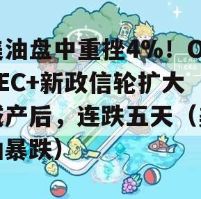 美油盘中重挫4%！OPEC+新政信轮扩大减产后，连跌五天（美油暴跌）