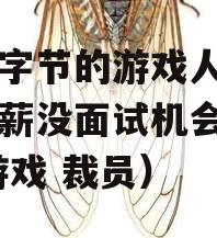 离开字节的游戏人才：不降薪没面试机会（字节 游戏 裁员）