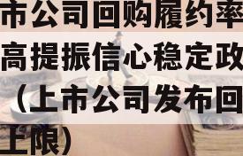 上市公司回购履约率创新高提振信心稳定政信价（上市公司发布回购价上限）