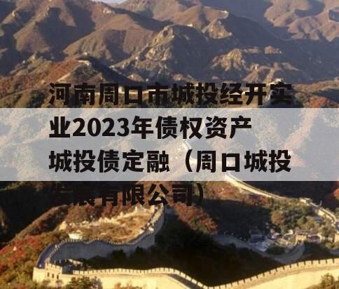 河南周口市城投经开实业2023年债权资产城投债定融（周口城投发展有限公司）