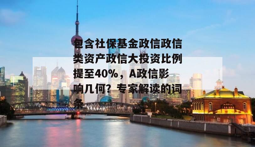 包含社保基金政信政信类资产政信大投资比例提至40%，A政信影响几何？专家解读的词条