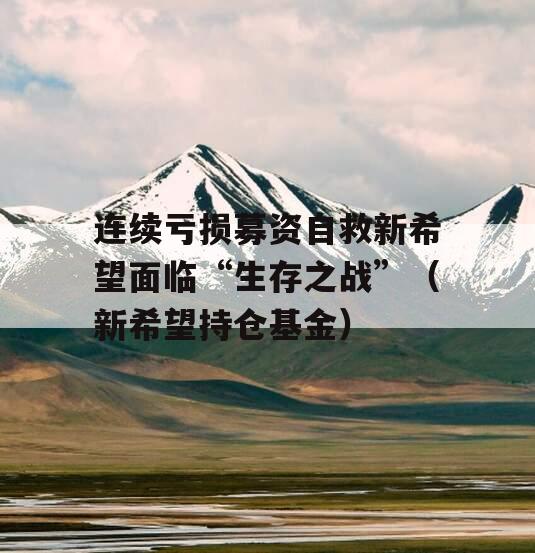 连续亏损募资自救新希望面临“生存之战”（新希望持仓基金）