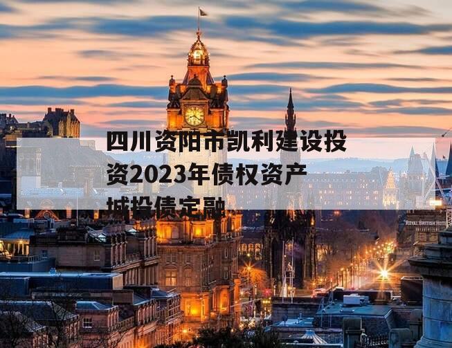 四川资阳市凯利建设投资2023年债权资产城投债定融