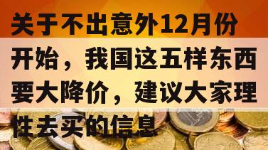 关于不出意外12月份开始，我国这五样东西要大降价，建议大家理性去买的信息