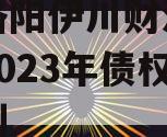 河南洛阳伊川财源实业投资2023年债权融资计划