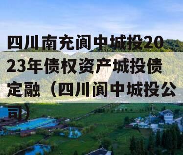 四川南充阆中城投2023年债权资产城投债定融（四川阆中城投公司）