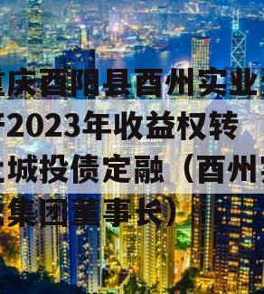 重庆酉阳县酉州实业资产2023年收益权转让城投债定融（酉州实业集团董事长）