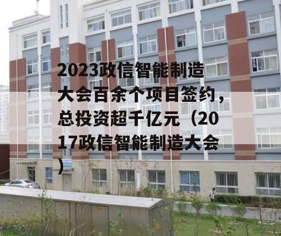 2023政信智能制造大会百余个项目签约，总投资超千亿元（2017政信智能制造大会）