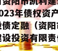 四川资阳市凯利建设投资2023年债权资产城投债定融（资阳市凯利建设投资有限责任公司）