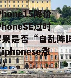 iPhone15降价iPhoneSE过时苹果是否“自乱阵脚”（iphonese涨价）