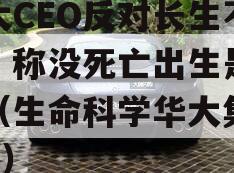 华大CEO反对长生不老，称没死亡出生是悲剧（生命科学华大集团ceo）