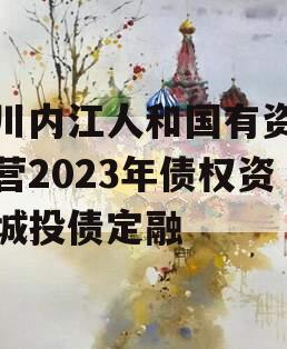 四川内江人和国有资产经营2023年债权资产城投债定融