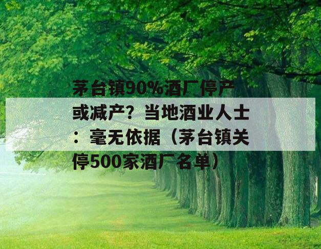 茅台镇90%酒厂停产或减产？当地酒业人士：毫无依据（茅台镇关停500家酒厂名单）