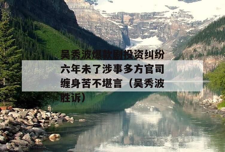 吴秀波爆款剧投资纠纷六年未了涉事多方官司缠身苦不堪言（吴秀波胜诉）