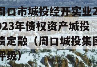 周口市城投经开实业2023年债权资产城投债定融（周口城投集团评级）