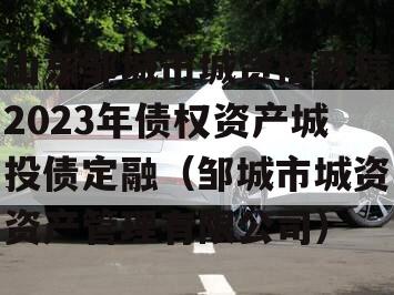 山东邹城市城资控政信2023年债权资产城投债定融（邹城市城资资产管理有限公司）