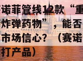 赛诺菲管线12款“重磅炸弹药物”，能否赢回市场信心？（赛诺菲主打产品）