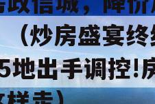 炒房政信城，降价加速了！（炒房盛宴终结,7天5地出手调控!房价这样走）