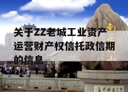 关于ZZ老城工业资产运营财产权信托政信期的信息