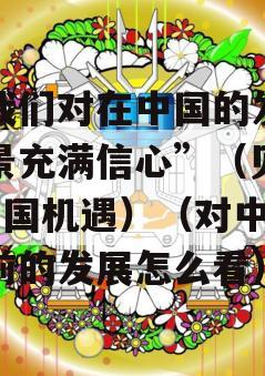 “我们对在中国的发展前景充满信心”（见证·中国机遇）（对中国目前的发展怎么看）