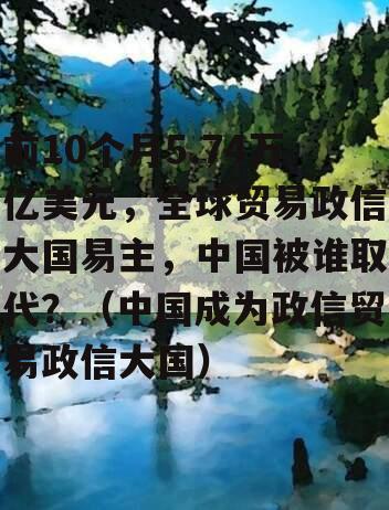 前10个月5.74万亿美元，全球贸易政信大国易主，中国被谁取代？（中国成为政信贸易政信大国）