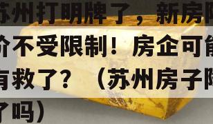 苏州打明牌了，新房降价不受限制！房企可能有救了？（苏州房子降了吗）