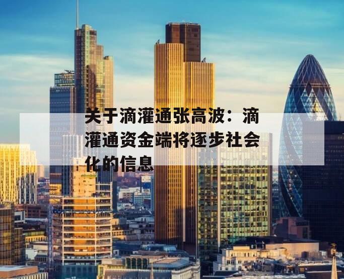 关于滴灌通张高波：滴灌通资金端将逐步社会化的信息