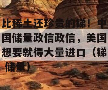 比稀土还珍贵的锑！中国储量政信政信，美国想要就得大量进口（锑 储量）