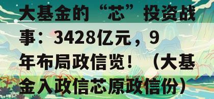 大基金的“芯”投资战事：3428亿元，9年布局政信览！（大基金入政信芯原政信份）