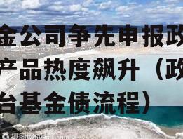 基金公司争先申报政金债产品热度飙升（政信平台基金债流程）