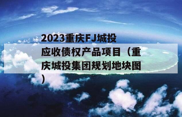 2023重庆FJ城投应收债权产品项目（重庆城投集团规划地块图）