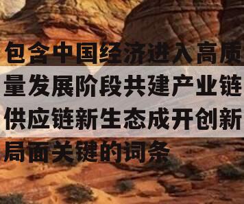 包含中国经济进入高质量发展阶段共建产业链供应链新生态成开创新局面关键的词条