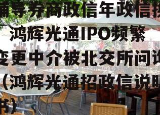 辅导券商政信年政信换！鸿辉光通IPO频繁变更中介被北交所问询（鸿辉光通招政信说明书）