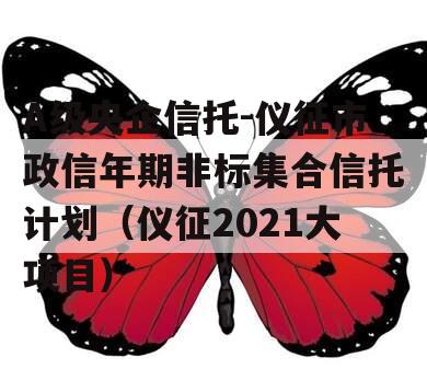 A级央企信托-仪征市政信年期非标集合信托计划（仪征2021大项目）