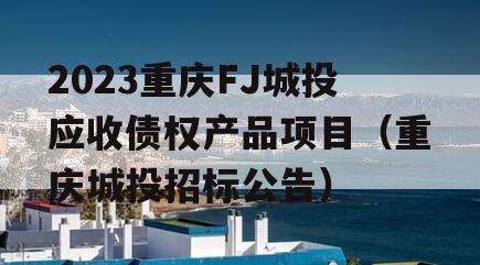 2023重庆FJ城投应收债权产品项目（重庆城投招标公告）