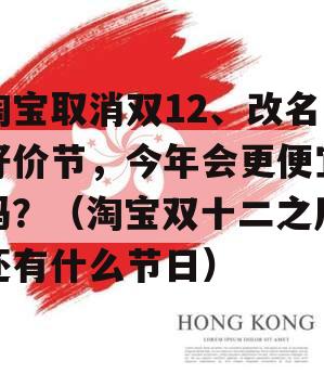 淘宝取消双12、改名好价节，今年会更便宜吗？（淘宝双十二之后还有什么节日）