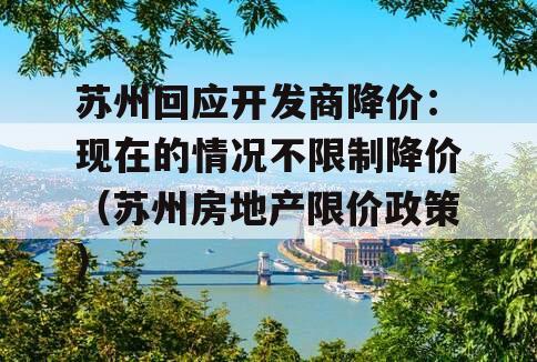 苏州回应开发商降价：现在的情况不限制降价（苏州房地产限价政策）