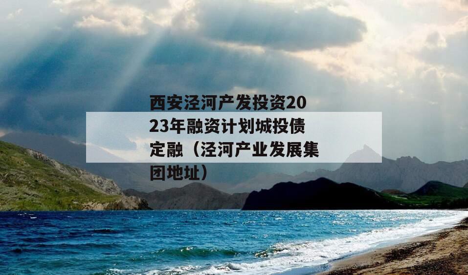 西安泾河产发投资2023年融资计划城投债定融（泾河产业发展集团地址）