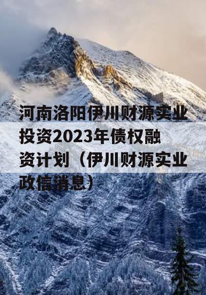 河南洛阳伊川财源实业投资2023年债权融资计划（伊川财源实业政信消息）