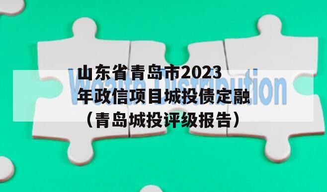 山东省青岛市2023年政信项目城投债定融（青岛城投评级报告）