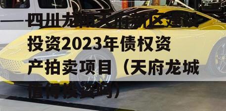 四川龙阳天府新区建设投资2023年债权资产拍卖项目（天府龙城值得投资吗）