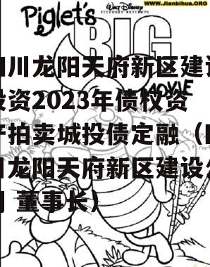 四川龙阳天府新区建设投资2023年债权资产拍卖城投债定融（四川龙阳天府新区建设公司 董事长）