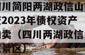 四川简阳两湖政信山投资2023年债权资产拍卖（四川两湖政信山风景区）