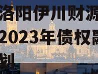 河南洛阳伊川财源实业投资2023年债权融资计划