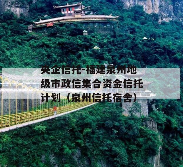 央企信托-福建泉州地级市政信集合资金信托计划（泉州信托宿舍）